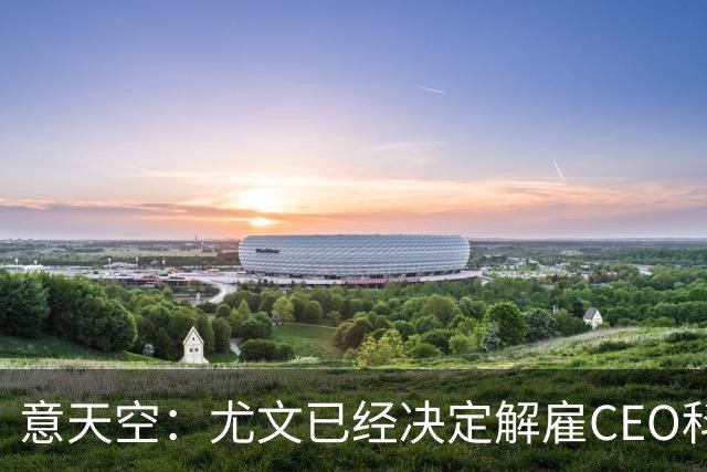 意天空：尤文已经决定解雇CEO科莫利，几小时内官宣